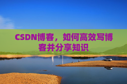 CSDN博客，如何高效写博客并分享知识